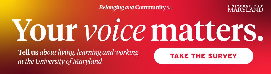 Your voice matters. Tell us about living, learning and working at the University of Maryland. Take the survey.